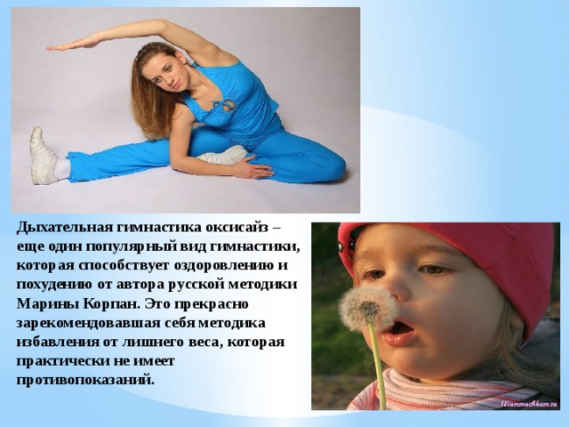 Дыхательная гимнастика оксисайз – еще один популярный вид гимнастики, которая способствует оздоровлению и похудению от автора русской методики Марины Корпан. Это прекрасно зарекомендовавшая себя методика избавления от лишнего веса, которая практически не имеет противопоказаний. 