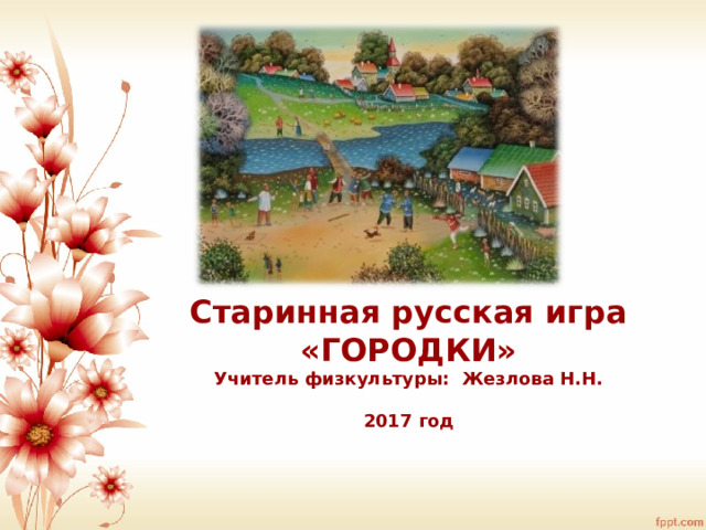 Старинная русская игра «ГОРОДКИ»  Учитель физкультуры: Жезлова Н.Н.   2017 год 