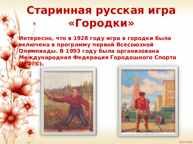 Старинная русская игра «Городки» Интересно, что в 1928 году игра в городки была включена в программу первой Всесоюзной Олимпиады. В 1993 году была организована Международная Федерация Городошного Спорта (МФГС). 