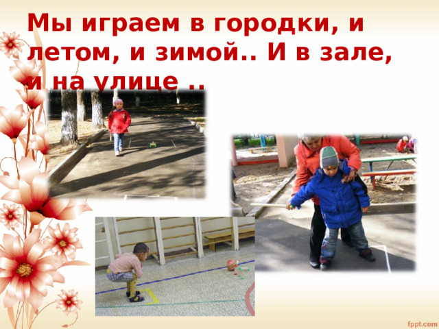 Мы играем в городки, и летом, и зимой.. И в зале, и на улице ..   