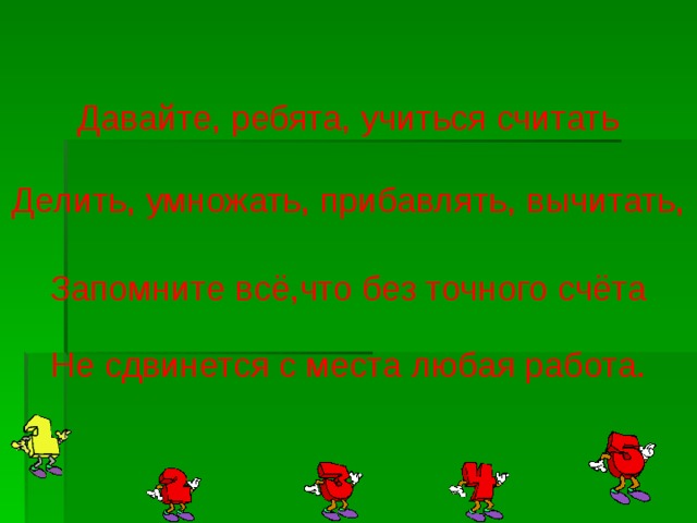 Давайте, ребята, учиться считать Делить, умножать, прибавлять, вычитать, Запомните всё,что без точного счёта Не сдвинется с места любая работа. 