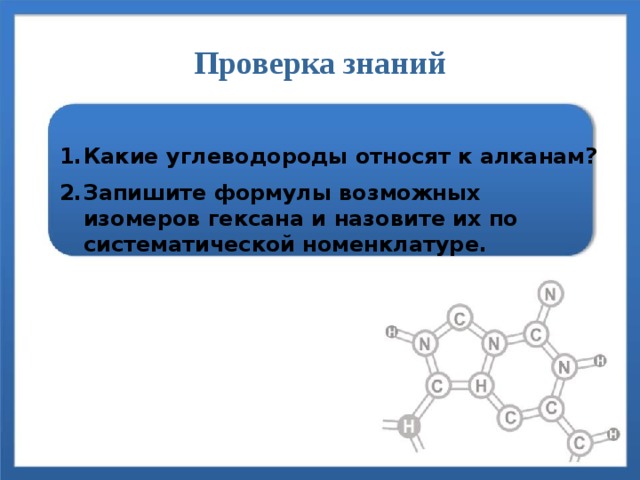 Проверка знаний Какие углеводороды относят к алканам? Запишите формулы возможных изомеров гексана и назовите их по систематической номенклатуре. 