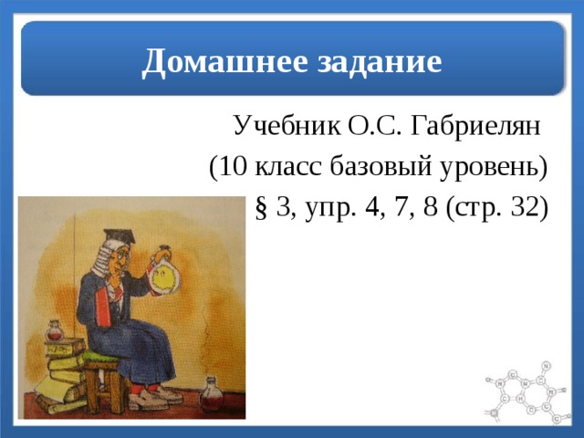 Домашнее задание Учебник О.С. Габриелян (10 класс базовый уровень) § 3, упр. 4, 7, 8 (стр. 32) 