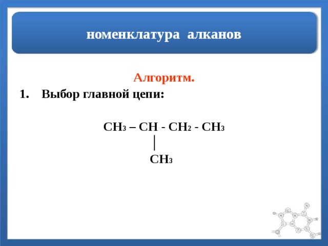 номенклатура алканов  Алгоритм. Выбор главной цепи:  CH 3 – CH - CH 2 - CH 3  │  CH 3  