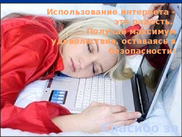 Использование интернета – это радость. Получай максимум удовольствия, оставаясь в безопасности! Спасибо за внимание! 