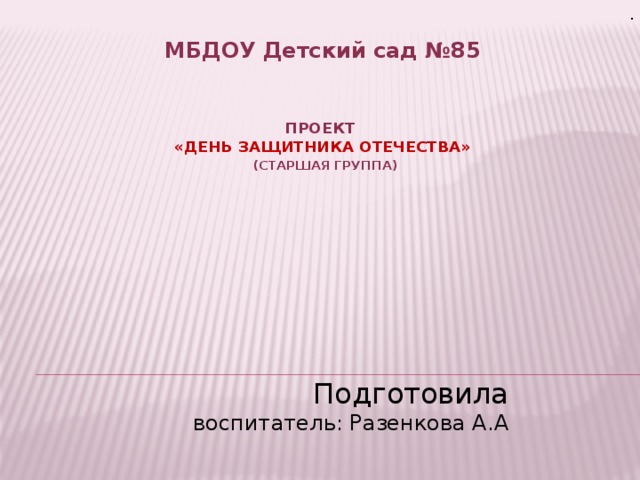 Подготовила  воспитатель: Разенкова А.А . МБДОУ Детский сад №85 Проект   «День защитника Отечества»   (старшая группа)           