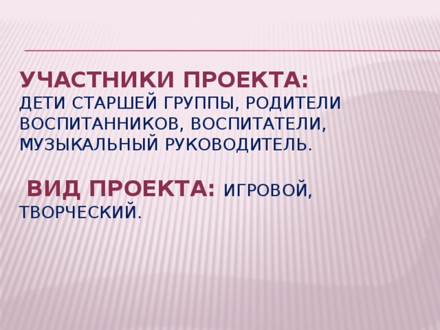 Участники проекта:  дети старшей группы, родители воспитанников, воспитатели, музыкальный руководитель.   Вид проекта:   игровой, творческий.   