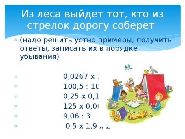 Из леса выйдет тот, кто из стрелок дорогу соберет (надо решить устно примеры, получить ответы, записать их в порядке убывания)  0,0267 х 1000  100,5 : 1000  0,25 х 0,1  125 х 0,001  9,06 : 3  0,5 х 1,9 х 2 