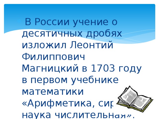  В России учение о десятичных дробях изложил Леонтий Филиппович Магницкий в 1703 году в первом учебнике математики «Арифметика, сиречь наука числительная». 