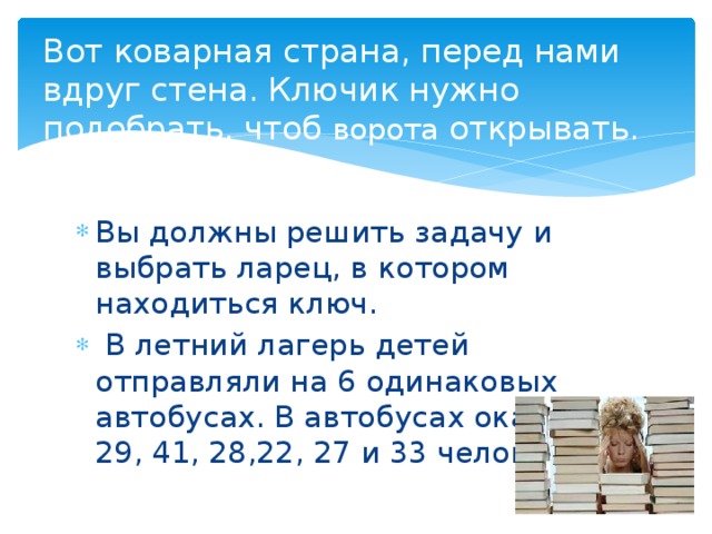 Вот коварная страна, перед нами вдруг стена. Ключик нужно подобрать, чтоб ворота открывать.   Вы должны решить задачу и выбрать ларец, в котором находиться ключ.  В летний лагерь детей отправляли на 6 одинаковых автобусах. В автобусах оказалось 29, 41, 28,22, 27 и 33 человека. 