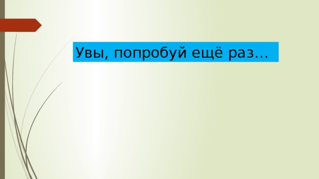 Увы, попробуй ещё раз… 