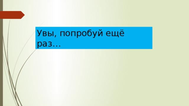 Увы, попробуй ещё раз… 