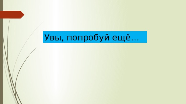 Увы, попробуй ещё… 