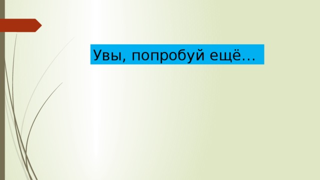 Увы, попробуй ещё… 