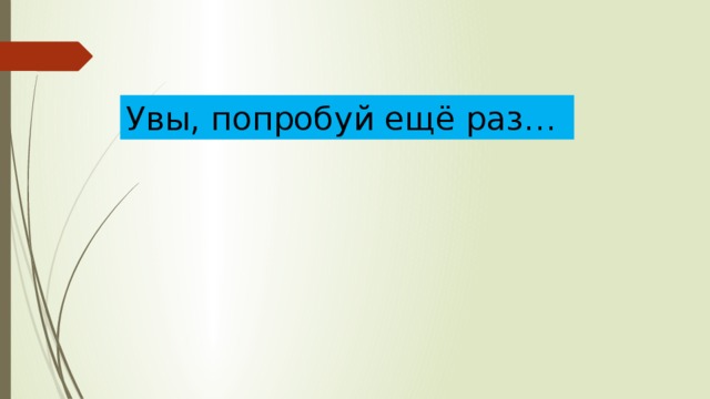Увы, попробуй ещё раз… 