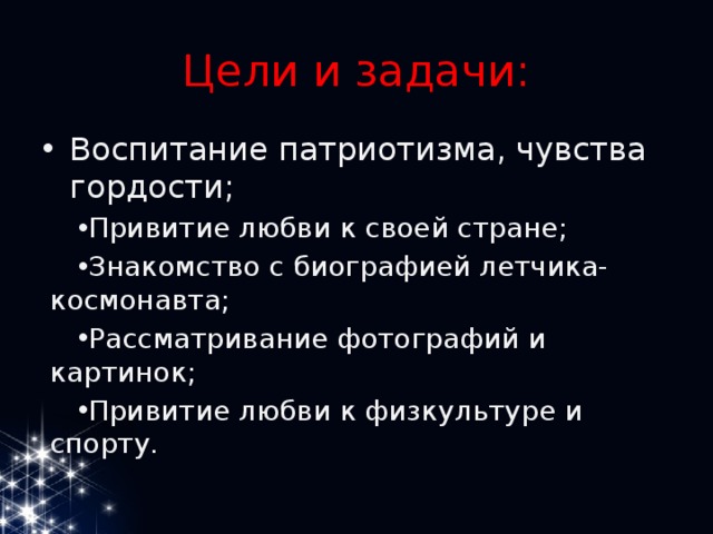 Цели и задачи: Воспитание патриотизма, чувства гордости; Привитие любви к своей стране; Знакомство с биографией летчика-космонавта; Рассматривание фотографий и картинок; Привитие любви к физкультуре и спорту. Привитие любви к своей стране; Знакомство с биографией летчика-космонавта; Рассматривание фотографий и картинок; Привитие любви к физкультуре и спорту. 