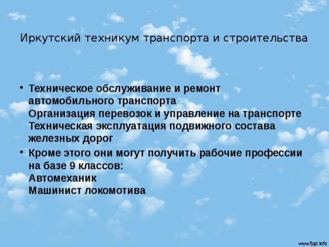  Иркутский техникум транспорта и строительства Техническое обслуживание и ремонт автомобильного транспорта  Организация перевозок и управление на транспорте  Техническая эксплуатация подвижного состава железных дорог Кроме этого они могут получить рабочие профессии на базе 9 классов:  Автомеханик  Машинист локомотива   