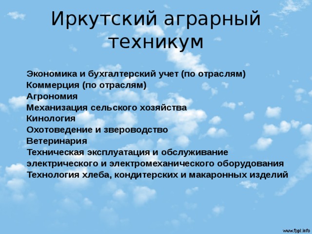 Иркутский аграрный техникум  Экономика и бухгалтерский учет (по отраслям)  Коммерция (по отраслям)  Агрономия  Механизация сельского хозяйства  Кинология   Охотоведение и звероводство   Ветеринария   Техническая эксплуатация и обслуживание электрического и электромеханического оборудования   Технология хлеба, кондитерских и макаронных изделий    
