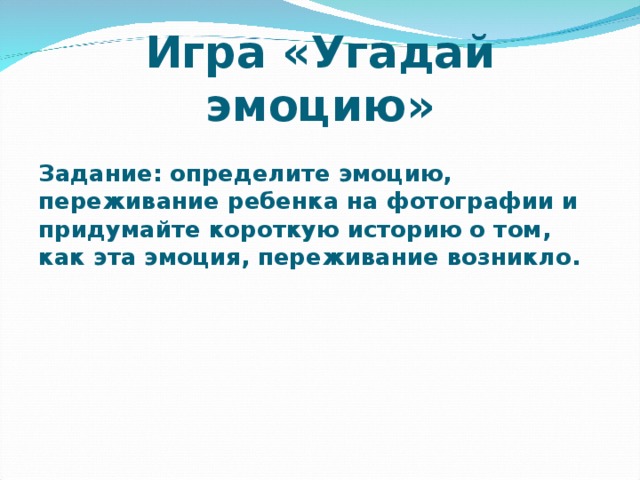 Игра «Угадай эмоцию» Задание: определите эмоцию, переживание ребенка на фотографии и придумайте короткую историю о том, как эта эмоция, переживание возникло.   
