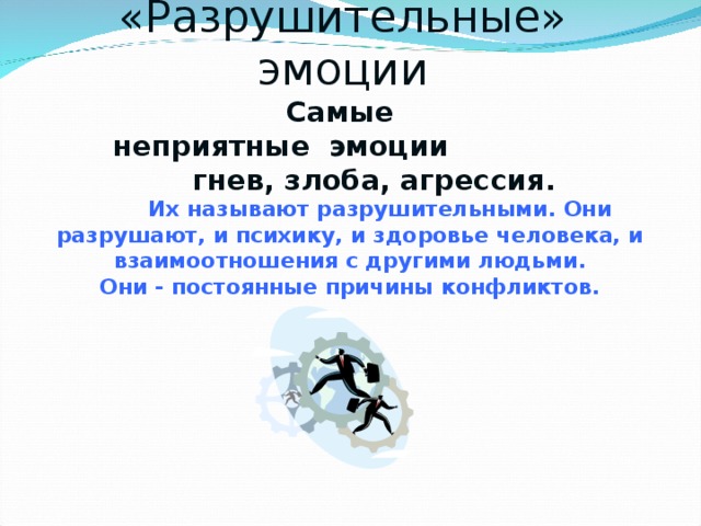  «Разрушительные» эмоции   Самые  неприятные эмоции  гнев, злоба, агрессия.   Их называют разрушительными. Они разрушают, и психику, и здоровье человека, и взаимоотношения с другими людьми.  Они - постоянные причины конфликтов. 