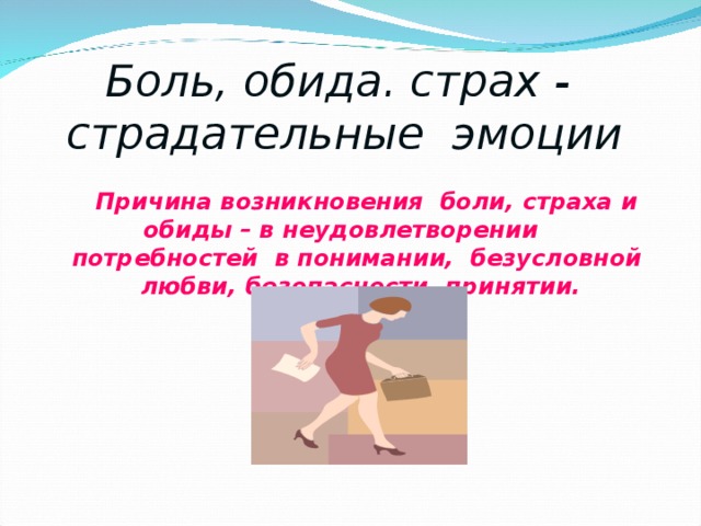 Боль, обида. страх - страдательные эмоции   Причина возникновения боли, страха и обиды – в неудовлетворении потребностей в понимании, безусловной любви, безопасности, принятии. 