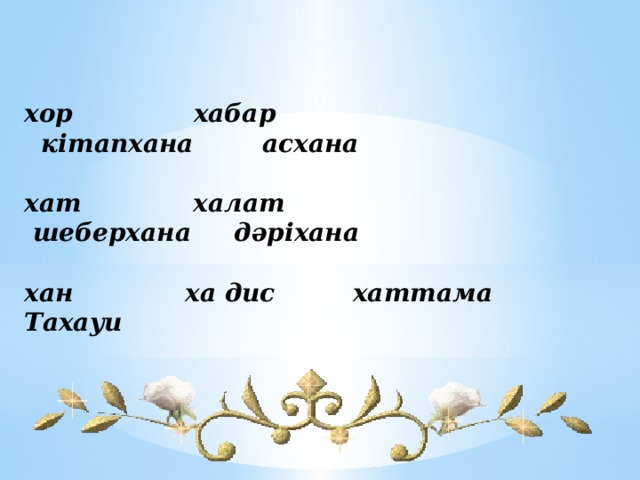 хор              хабар        кітапхана        асхана  хат             халат       шеберхана     дәріхана  хан ха дис хаттама Тахауи 