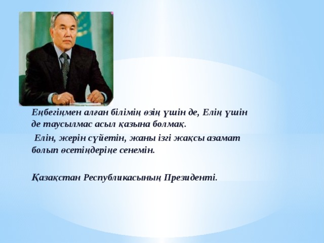 Еңбегіңмен алған білімің өзің үшін де, Елің үшін де таусылмас асыл қазына болмақ.  Елін, жерін сүйетін, жаны ізгі жақсы азамат болып өсетіңдеріңе сенемін.  Қазақстан Республикасының Президенті. 