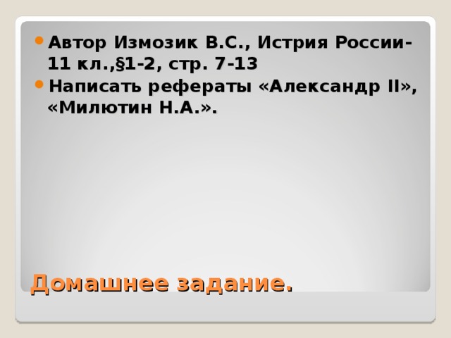 Автор Измозик В.С., Истрия России-11 кл.,§1-2, стр. 7-13 Написать рефераты «Александр II », «Милютин Н.А.». Домашнее задание. 