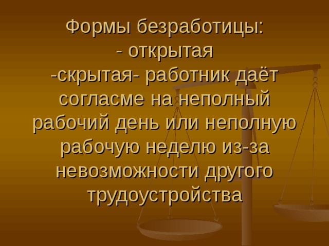 Формы безработицы:  - открытая  -скрытая- работник даёт согласме на неполный рабочий день или неполную рабочую неделю из-за невозможности другого трудоустройства 