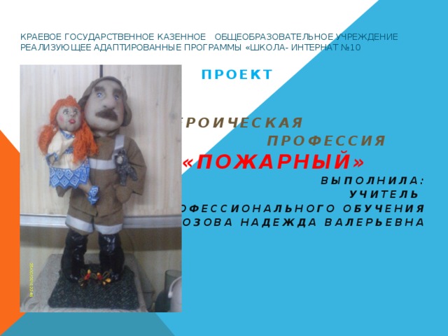 Краевое государственное казенное общеобразовательное учреждение реализующее адаптированные программы «школа- интернат №10 Проект   Ге героическая П профессия  «Пожарный» Выполнила:  учитель профессионального обучения  Морозова Надежда Валерьевна     