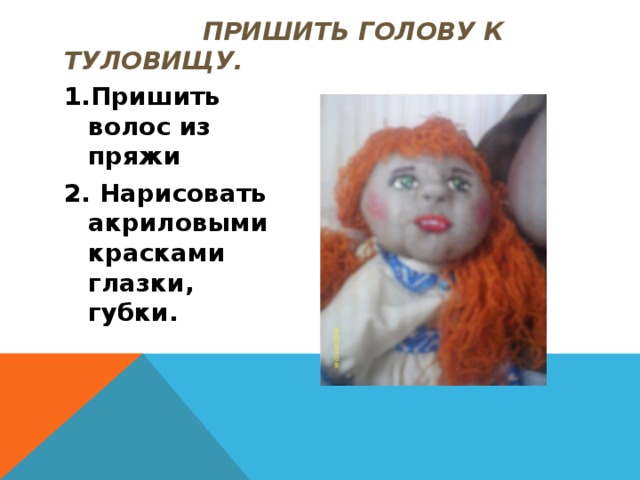  Изготовление головы Сформировать носик Сформировать глазки, губки  