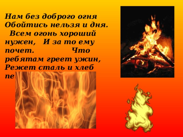 Нам без доброго огня Обойтись нельзя и дня. Всем огонь хороший нужен, И за то ему почет. Что ребятам греет ужин, Режет сталь и хлеб печет. 