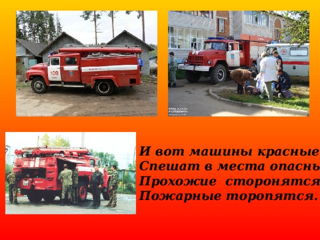 И вот машины красные Спешат в места опасные Прохожие сторонятся – Пожарные торопятся. 