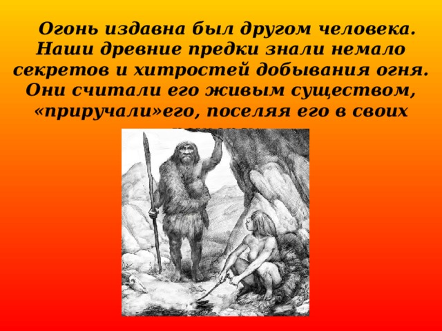  Огонь издавна был другом человека. Наши древние предки знали немало секретов и хитростей добывания огня. Они считали его живым существом, «приручали»его, поселяя его в своих пещерах.  