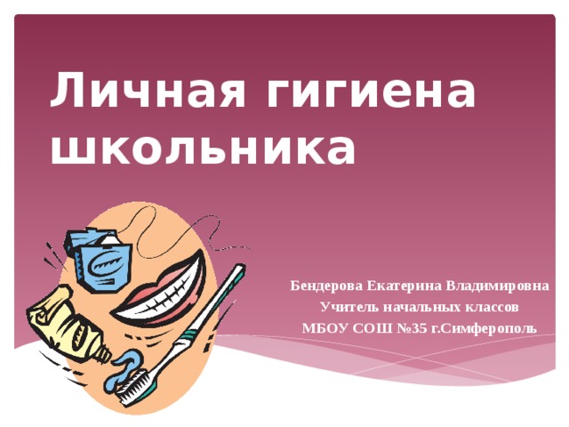 Личная гигиена школьника Бендерова Екатерина Владимировна Учитель начальных классов МБОУ СОШ №35 г.Симферополь   