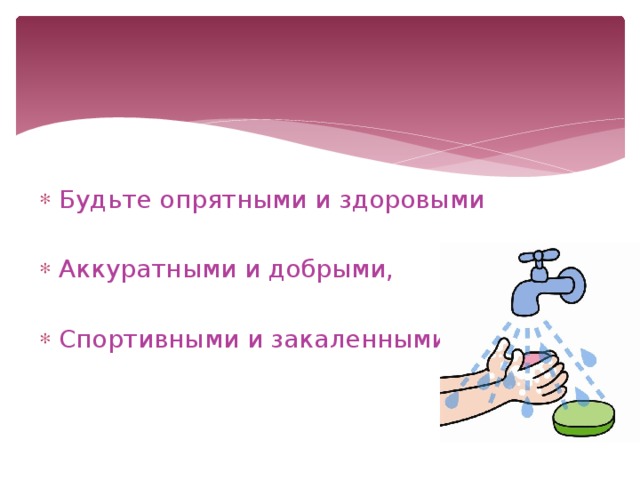 Будьте опрятными и здоровыми Аккуратными и добрыми, Спортивными и закаленными 