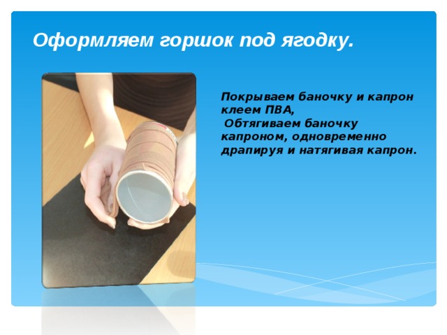 Оформляем горшок под ягодку. Покрываем баночку и капрон клеем ПВА,  Обтягиваем баночку капроном, одновременно драпируя и натягивая капрон.   