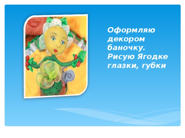 Оформляю декором баночку.  Рисую Ягодке глазки, губки    