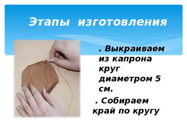 Этапы изготовления . Выкраиваем из капрона круг диаметром 5 см. . Выкраиваем из капрона круг диаметром 5 см.  . Собираем край по кругу  