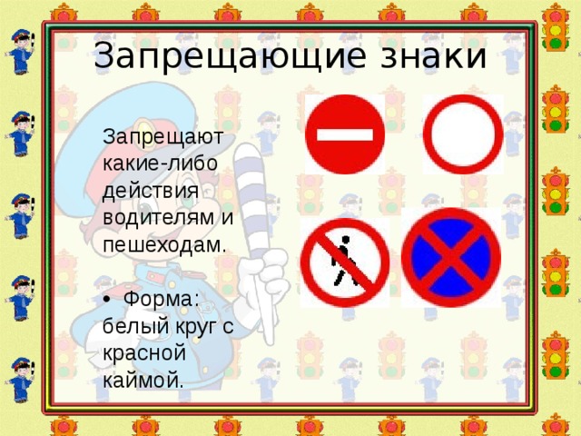 Запрещающие знаки Запрещают какие-либо действия водителям и пешеходам. • Форма: белый круг с красной каймой. 