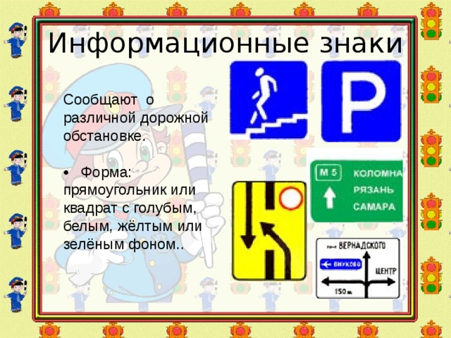 Информационные знаки Сообщают о различной дорожной обстановке. • Форма: прямоугольник или квадрат с голубым, белым, жёлтым или зелёным фоном.. 