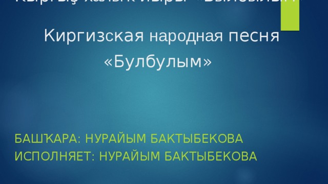 Ҡ ыр ғ ыҙ  халыҡ йыры «Б ы лб ы лым»   Киргиз с кая народная песня «Булбулым»     БАШҠАРА: НУРАЙЫМ БАКТЫБЕКОВА  ИСПОЛНЯЕТ: НУРАЙЫМ БАКТЫБЕКОВА   