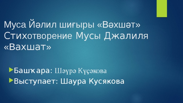 Муса Йәлил шиғыры «Вәхшәт»  Стих отворение Мус ы Джалил я  «В ахшат »      Башҡара: Шәүрә Күҫәкова Выступает: Шаура Кусякова    