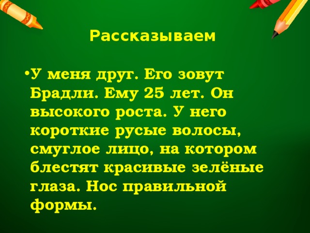 Рассказываем  У меня друг. Его зовут Брадли. Ему 25 лет. Он высокого роста. У него короткие русые волосы, смуглое лицо, на котором блестят красивые зелёные глаза. Нос правильной формы.  
