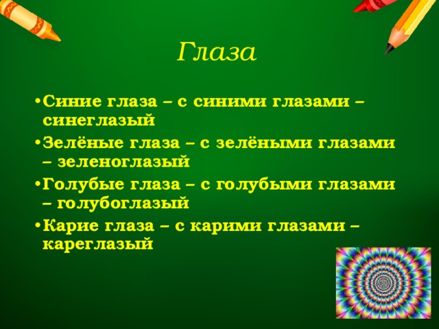Глаза Синие глаза – с синими глазами – синеглазый Зелёные глаза – с зелёными глазами – зеленоглазый Голубые глаза – с голубыми глазами – голубоглазый Карие глаза – с карими глазами – кареглазый 
