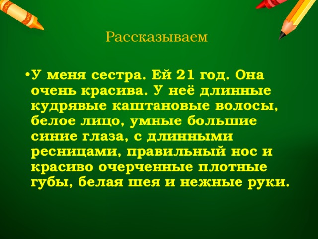 Рассказываем У меня сестра. Ей 21 год. Она очень красива. У неё длинные кудрявые каштановые волосы, белое лицо, умные большие синие глаза, с длинными ресницами, правильный нос и красиво очерченные плотные губы, белая шея и нежные руки.  