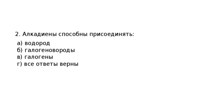 2. Алкадиены способны присоединять:  а) водород    б) галогеновороды    в) галогены    г) все ответы верны 
