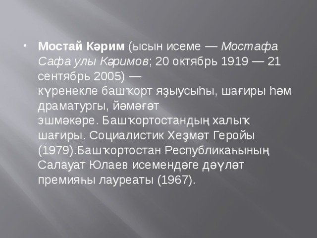 Мостай Кәрим  (ысын исеме —  Мостафа Сафа улы Кәримов ; 20 октябрь 1919 — 21 сентябрь 2005) — күренекле башҡорт яҙыусыhы, шағиры hәм драматургы, йәмәғәт эшмәкәре. Башҡортостандың халыҡ шағиры. Социалистик Хеҙмәт Геройы (1979).Башҡортостан Республикаһының Салауат Юлаев исемендәге дәүләт премияһы лауреаты (1967). 