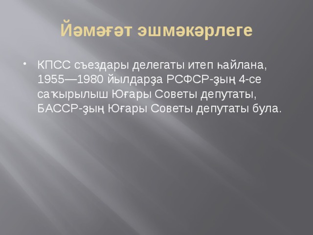 Йәмәғәт эшмәкәрлеге КПСС съездары делегаты итеп һайлана, 1955—1980 йылдарҙа РСФСР-ҙың 4-се саҡырылыш Юғары Советы депутаты, БАССР-ҙың Юғары Советы депутаты була. 