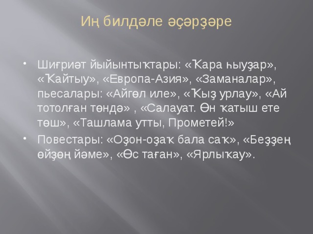 Иң билдәле әҫәрҙәре   Шиғриәт йыйынтыҡтары: «Ҡара һыуҙар», «Ҡайтыу», «Европа-Азия», «Заманалар», пьесалары: «Айгөл иле», «Ҡыҙ урлау», «Ай тотолған төндә» , «Салауат. Өн ҡатыш ете төш», «Ташлама утты, Прометей!» Повестары: «Оҙон-оҙаҡ бала саҡ», «Беҙҙең өйҙөң йәме», «Өс таған», «Ярлыҡау». 